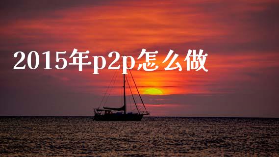 2015年p2p怎么做_https://wap.lxcailiao.com_财务管理_第1张