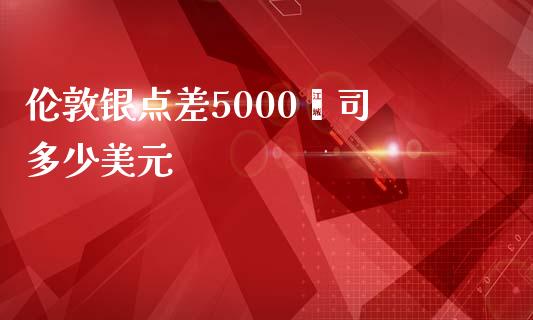 伦敦银点差5000盎司 多少美元_https://wap.lxcailiao.com_股权投资_第1张