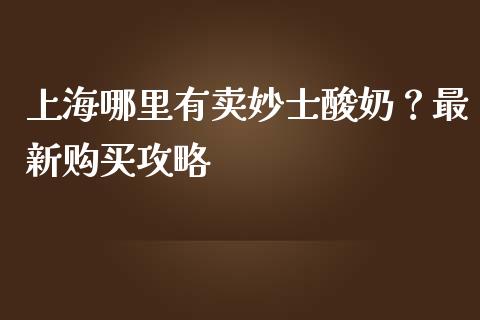 上海哪里有卖妙士酸奶?最新购买攻略_股权投资_第1张_金融监管_融资担保_财务管理_股权投资 上海哪里有卖妙士酸奶?最新购买攻略_https://wap.lxcailiao.com_股权投资_第1张