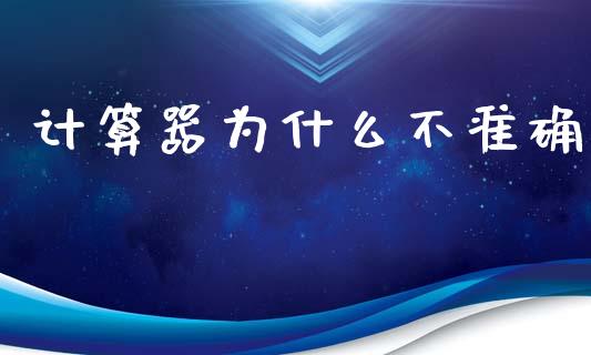 计算器为什么不准确_https://wap.lxcailiao.com_金融监管_第1张