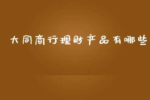 大同商行理财产品有哪些_https://wap.lxcailiao.com_股权投资_第1张
