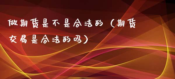 做期货是不是合法的(期货交易是合法的吗)_股权投资_第1张_金融监管_融资担保_财务管理_股权投资 做期货是不是合法的(期货交易是合法的吗)_https://wap.lxcailiao.com_股权投资_第1张