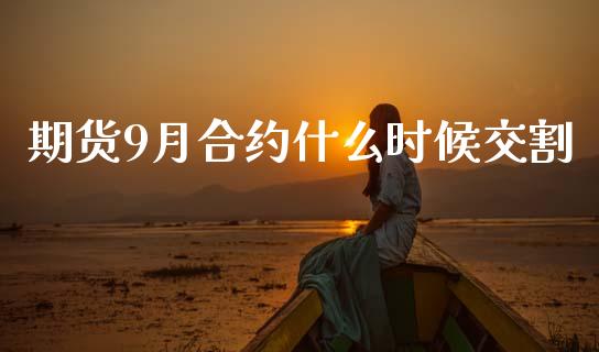 期货9月合约什么时候交割_https://wap.lxcailiao.com_金融监管_第1张