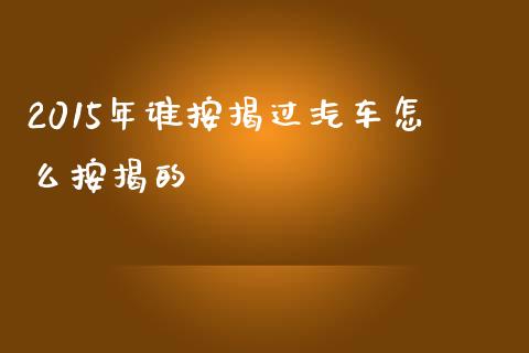2015年谁按揭过汽车怎么按揭的_https://wap.lxcailiao.com_融资担保_第1张