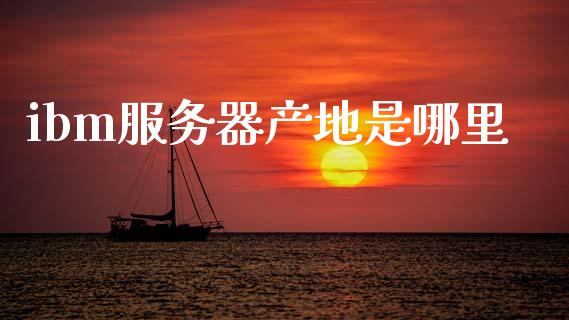 ibm服务器产地是哪里_https://wap.lxcailiao.com_金融监管_第1张