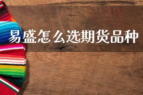 易盛怎么选期货品种_https://wap.lxcailiao.com_金融监管_第1张