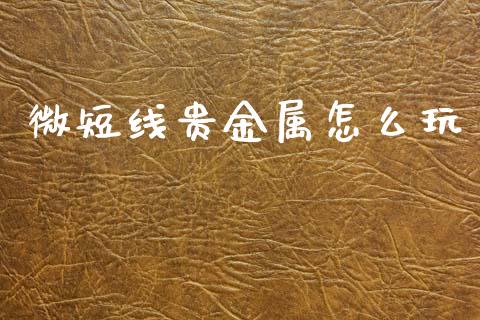 微短线贵金属怎么玩_https://wap.lxcailiao.com_金融监管_第1张