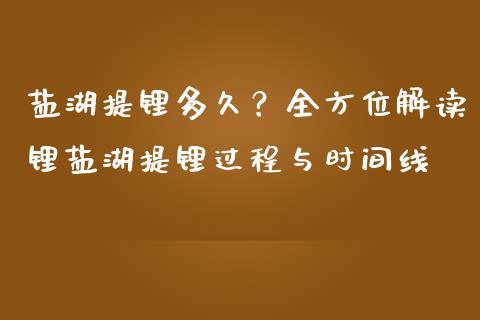 盐湖提锂多久？全方位解读锂盐湖提锂过程与时间线_https://wap.lxcailiao.com_金融监管_第1张