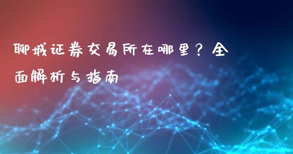 聊城证券交易所在哪里?全面解析与指南_财务管理_第1张_金融监管_融资担保_财务管理_股权投资 聊城证券交易所在哪里?全面解析与指南_https://wap.lxcailiao.com_财务管理_第1张