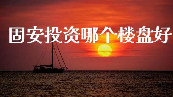 固安投资哪个楼盘好_https://wap.lxcailiao.com_融资担保_第1张