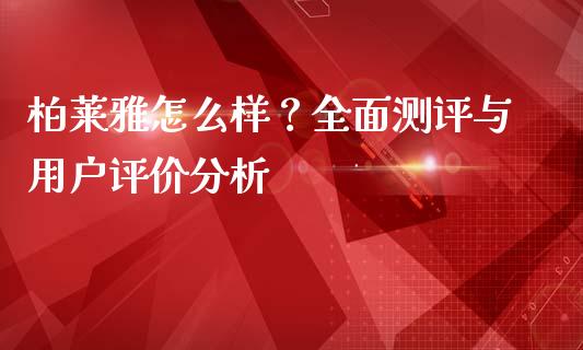 柏莱雅怎么样？全面测评与用户评价分析_https://wap.lxcailiao.com_融资担保_第1张
