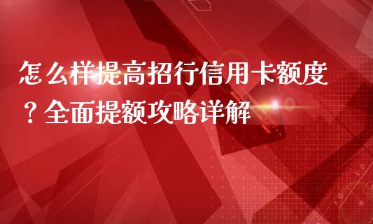 怎么样提高招行信用卡额度？全面提额攻略详解_https://wap.lxcailiao.com_金融监管_第1张
