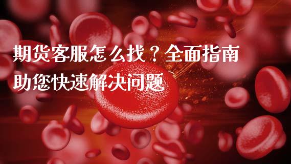 期货客服怎么找？全面指南助您快速解决问题_https://wap.lxcailiao.com_财务管理_第1张