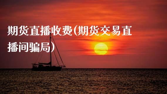 期货直播收费(期货交易直播间骗局)_https://wap.lxcailiao.com_融资担保_第1张