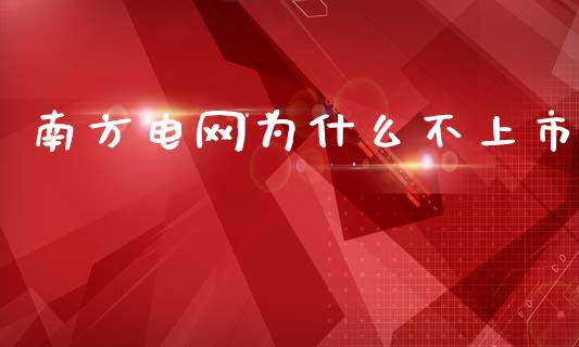 南方电网为什么不上市_https://wap.lxcailiao.com_融资担保_第1张