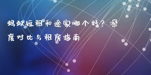 蚂蚁短租和途家哪个好？深度对比与租房指南_https://wap.lxcailiao.com_融资担保_第1张