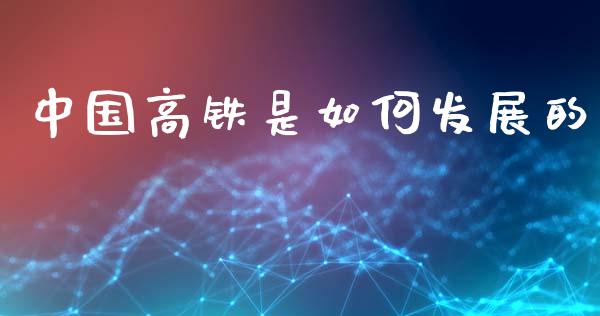 中国高铁是如何发展的_https://wap.lxcailiao.com_金融监管_第1张