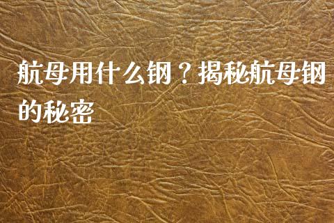 航母用什么钢?揭秘航母钢的秘密_股权投资_第1张_金融监管_融资担保_财务管理_股权投资 航母用什么钢?揭秘航母钢的秘密_https://wap.lxcailiao.com_股权投资_第1张