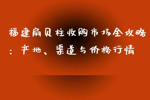 福建扇贝柱收购市场全攻略：产地、渠道与价格行情_https://wap.lxcailiao.com_金融监管_第1张