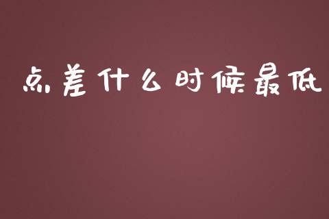 点差什么时候最低_https://wap.lxcailiao.com_金融监管_第1张