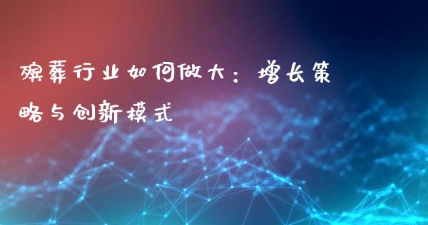 殡葬行业如何做大：增长策略与创新模式_https://wap.lxcailiao.com_股权投资_第1张