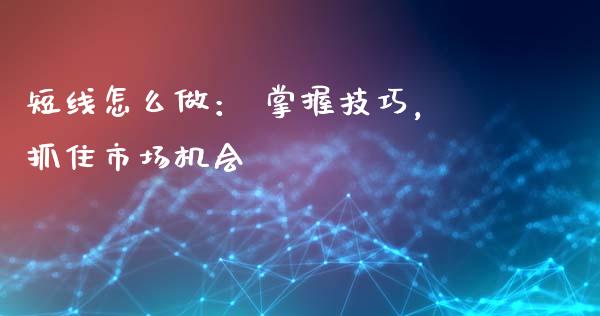 短线怎么做： 掌握技巧，抓住市场机会_https://wap.lxcailiao.com_融资担保_第1张