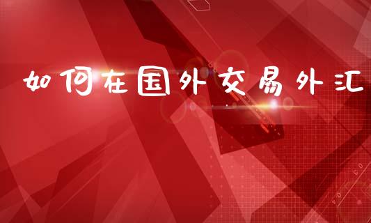 如何在国外交易外汇_https://wap.lxcailiao.com_财务管理_第1张
