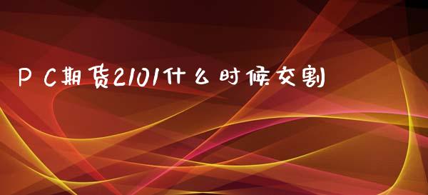 P C期货2101什么时候交割_https://wap.lxcailiao.com_股权投资_第1张