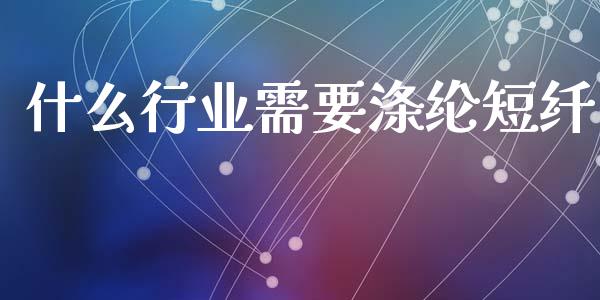 什么行业需要涤纶短纤_https://wap.lxcailiao.com_股权投资_第1张