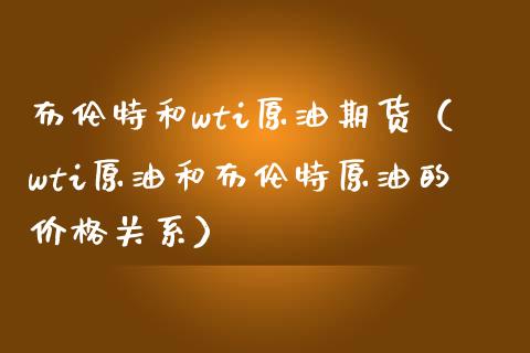 布伦特和wti原油期货（wti原油和布伦特原油的价格关系）_https://wap.lxcailiao.com_金融监管_第1张