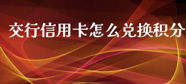 交行信用卡怎么兑换积分_https://wap.lxcailiao.com_金融监管_第1张