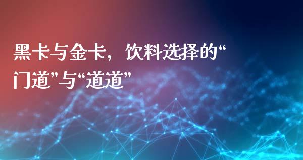 黑卡与金卡，饮料选择的“门道”与“道道”_https://wap.lxcailiao.com_股权投资_第1张