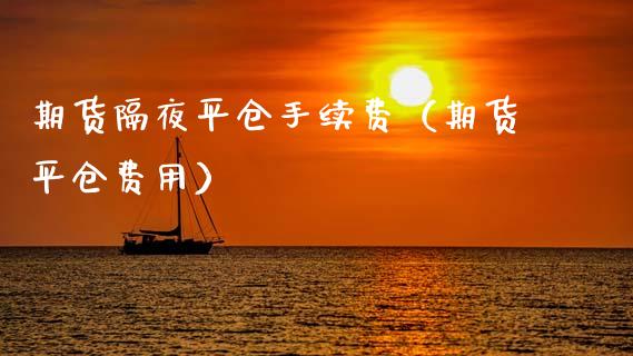 期货隔夜平仓手续费(期货平仓费用)_融资担保_第1张_金融监管_融资担保_财务管理_股权投资 期货隔夜平仓手续费(期货平仓费用)_https://wap.lxcailiao.com_融资担保_第1张