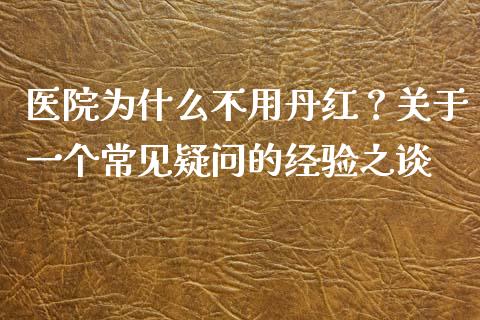 医院为什么不用丹红？关于一个常见疑问的经验之谈_https://wap.lxcailiao.com_融资担保_第1张