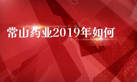 常山药业2019年如何_https://wap.lxcailiao.com_金融监管_第1张