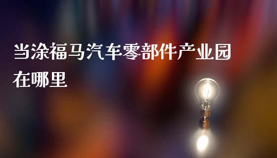 当涂福马汽车零部件产业园在哪里_https://wap.lxcailiao.com_金融监管_第1张