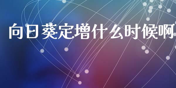 向日葵定增什么时候啊_https://wap.lxcailiao.com_财务管理_第1张