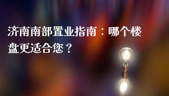 济南南部置业指南：哪个楼盘更适合您？_https://wap.lxcailiao.com_财务管理_第1张
