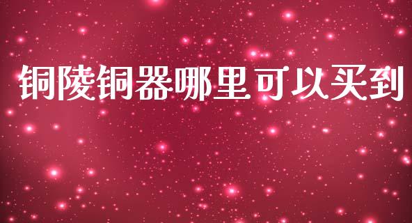 铜陵铜器哪里可以买到_https://wap.lxcailiao.com_融资担保_第1张