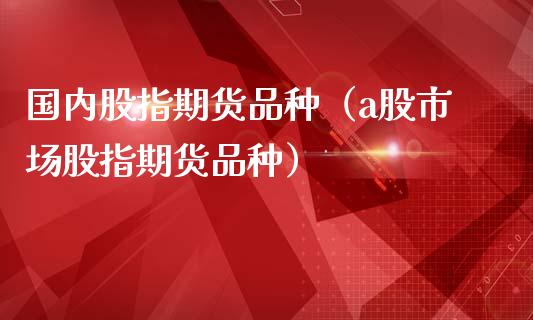 国内股指期货品种（a股市场股指期货品种）_https://wap.lxcailiao.com_融资担保_第1张
