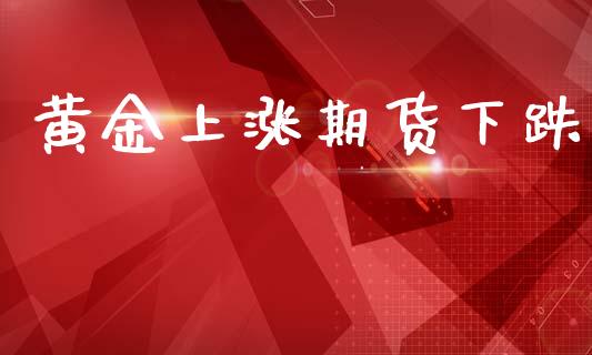 黄金上涨期货下跌_https://wap.lxcailiao.com_金融监管_第1张