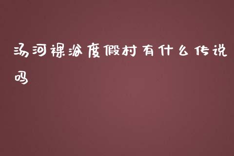 汤河裸浴度假村有什么传说吗_https://wap.lxcailiao.com_财务管理_第1张