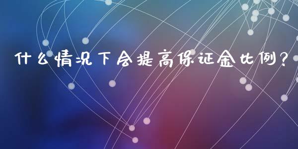 什么情况下会提高保证金比例？_https://wap.lxcailiao.com_财务管理_第1张