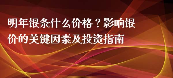 明年银条什么价格？影响银价的关键因素及投资指南_https://wap.lxcailiao.com_金融监管_第1张
