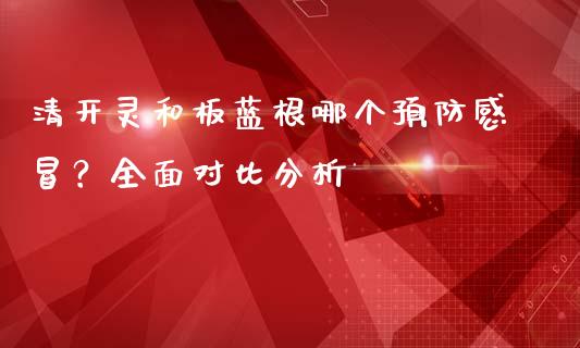清开灵和板蓝根哪个预防感冒？全面对比分析_https://wap.lxcailiao.com_融资担保_第1张