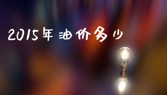 2015年油价多少_https://wap.lxcailiao.com_融资担保_第1张