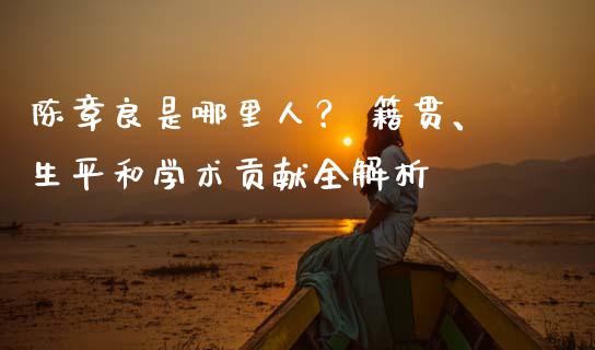 陈章良是哪里人？ 籍贯、生平和学术贡献全解析_https://wap.lxcailiao.com_金融监管_第1张