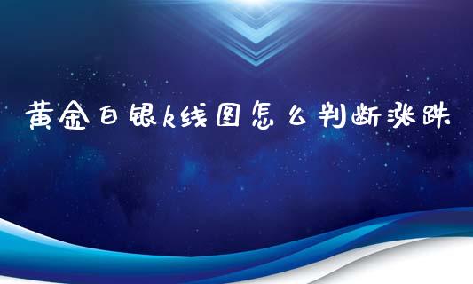 黄金白银k线图怎么判断涨跌_https://wap.lxcailiao.com_金融监管_第1张