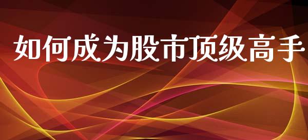 如何成为股市顶级高手_https://wap.lxcailiao.com_金融监管_第1张