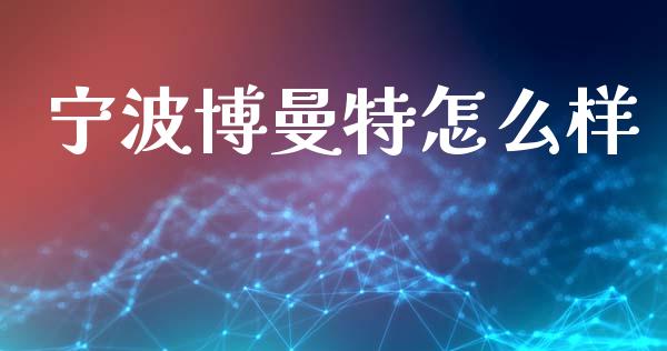 宁波博曼特怎么样_https://wap.lxcailiao.com_金融监管_第1张